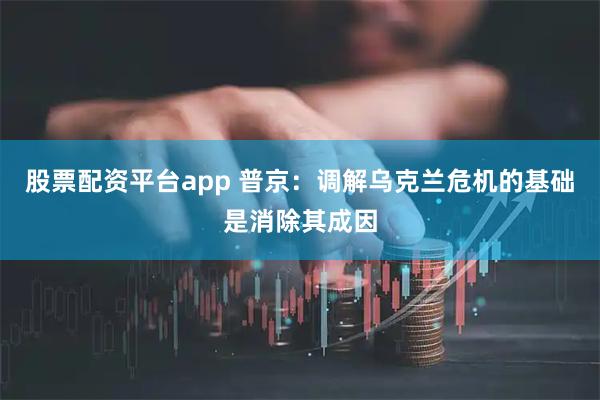 股票配资平台app 普京：调解乌克兰危机的基础是消除其成因