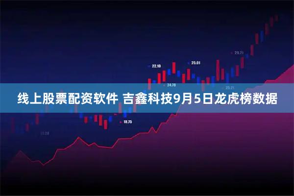 线上股票配资软件 吉鑫科技9月5日龙虎榜数据