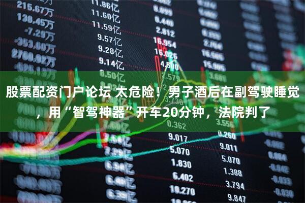 股票配资门户论坛 太危险！男子酒后在副驾驶睡觉，用“智驾神器”开车20分钟，法院判了