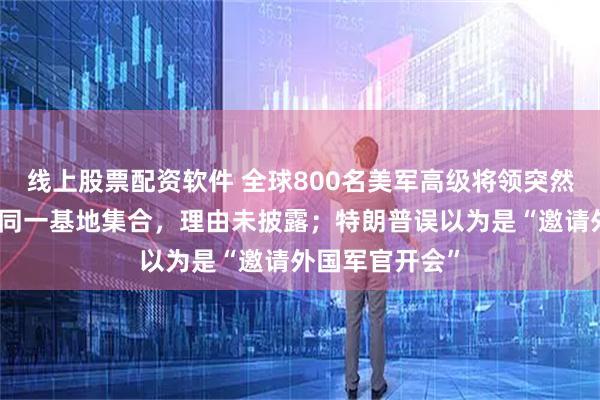 线上股票配资软件 全球800名美军高级将领突然被召回，并在同一基地集合，理由未披露；特朗普误以为是“邀请外国军官开会”