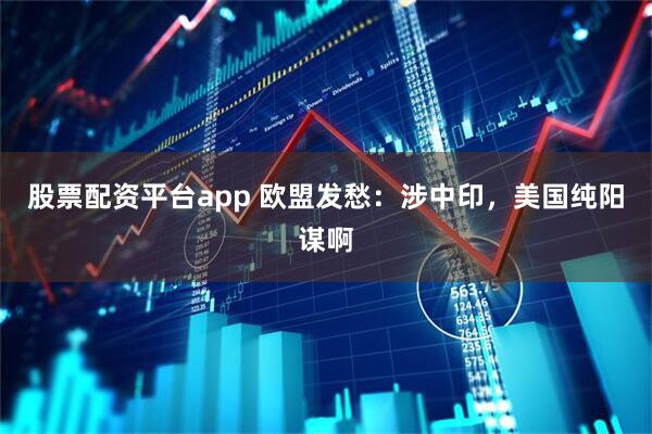 股票配资平台app 欧盟发愁：涉中印，美国纯阳谋啊