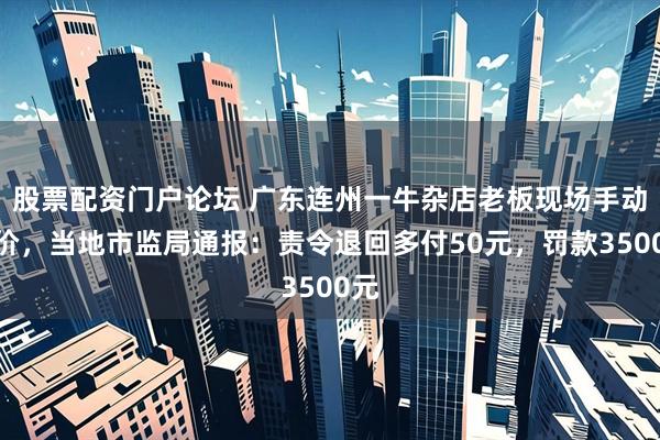 股票配资门户论坛 广东连州一牛杂店老板现场手动改价，当地市监局通报：责令退回多付50元，罚款3500元