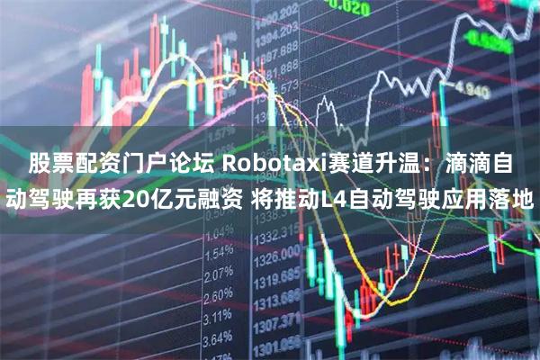 股票配资门户论坛 Robotaxi赛道升温：滴滴自动驾驶再获20亿元融资 将推动L4自动驾驶应用落地