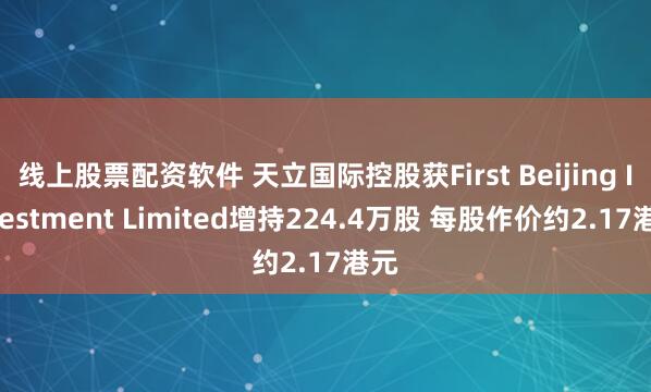 线上股票配资软件 天立国际控股获First Beijing Investment Limited增持224.4万股 每股作价约2.17港元