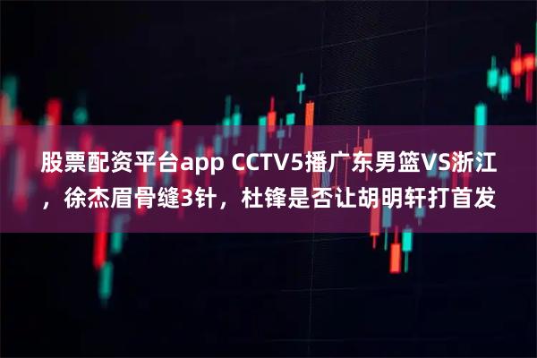 股票配资平台app CCTV5播广东男篮VS浙江，徐杰眉骨缝3针，杜锋是否让胡明轩打首发