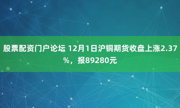 股票配资门户论坛 12月1日沪铜期货收盘上涨2.37%，报89280元