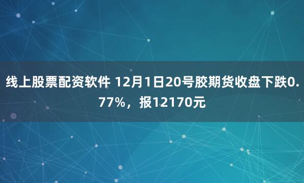 线上股票配资软件 12月1日20号胶期货收盘下跌0.77%，报12170元