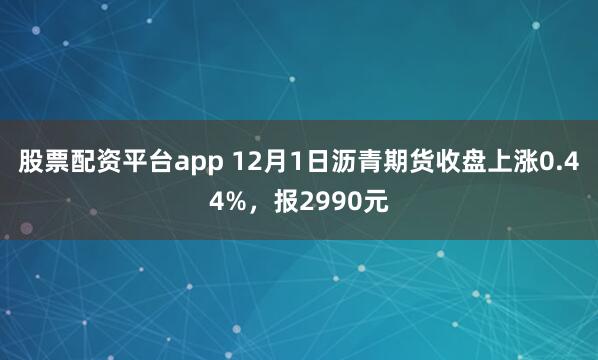 股票配资平台app 12月1日沥青期货收盘上涨0.44%，报2990元