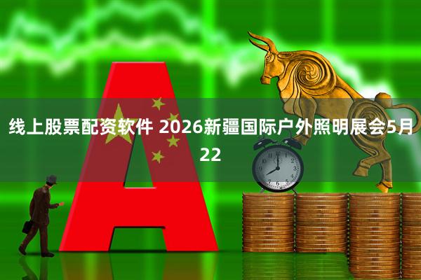 线上股票配资软件 2026新疆国际户外照明展会5月22