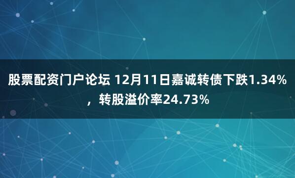 股票配资门户论坛 12月11日嘉诚转债下跌1.34%，转股溢价率24.73%