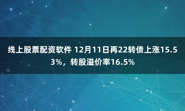 线上股票配资软件 12月11日再22转债上涨15.53%，转股溢价率16.5%