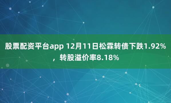股票配资平台app 12月11日松霖转债下跌1.92%，转股溢价率8.18%