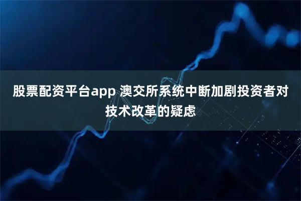 股票配资平台app 澳交所系统中断加剧投资者对技术改革的疑虑