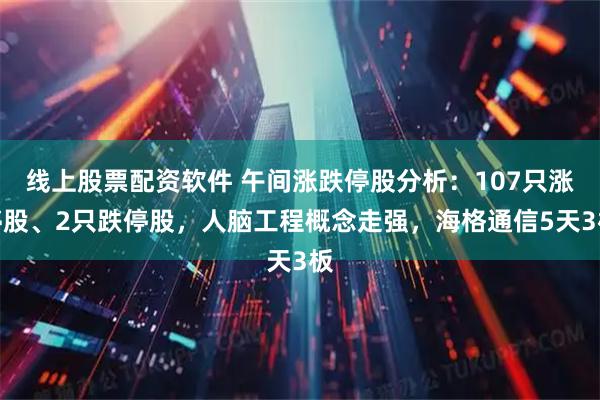 线上股票配资软件 午间涨跌停股分析：107只涨停股、2只跌停股，人脑工程概念走强，海格通信5天3板