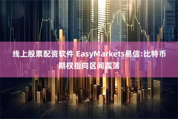 线上股票配资软件 EasyMarkets易信:比特币期权指向区间震荡