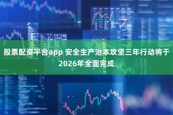 股票配资平台app 安全生产治本攻坚三年行动将于2026年全面完成
