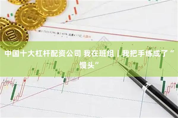 中国十大杠杆配资公司 我在班组｜我把手练成了“馒头”