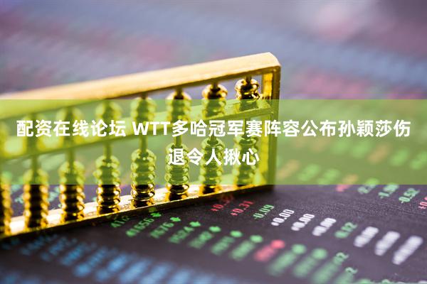 配资在线论坛 WTT多哈冠军赛阵容公布孙颖莎伤退令人揪心