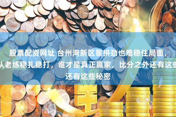 股票配资网址 台州湾新区靠拼劲也难稳住局面，绍兴队老练稳扎稳打，谁才是真正赢家，比分之外还有这些秘密