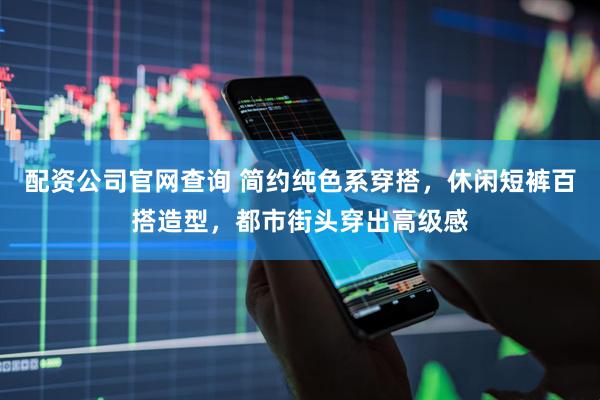 配资公司官网查询 简约纯色系穿搭，休闲短裤百搭造型，都市街头穿出高级感