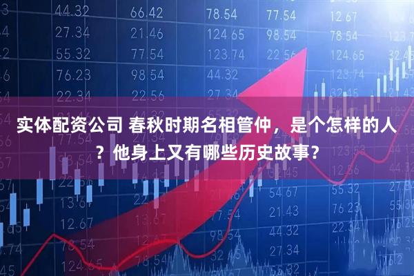 实体配资公司 春秋时期名相管仲，是个怎样的人？他身上又有哪些历史故事？