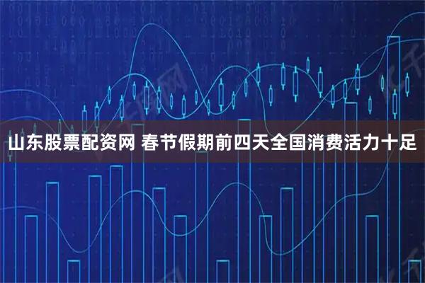 山东股票配资网 春节假期前四天全国消费活力十足