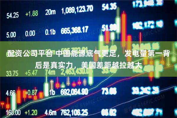 配资公司平台 中国能源底气更足，发电量第一背后是真实力，美国差距越拉越大