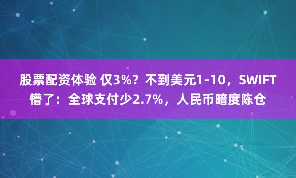 股票配资体验 仅3%？不到美元1-10，SWIFT懵了：全球支付少2.7%，人民币暗度陈仓