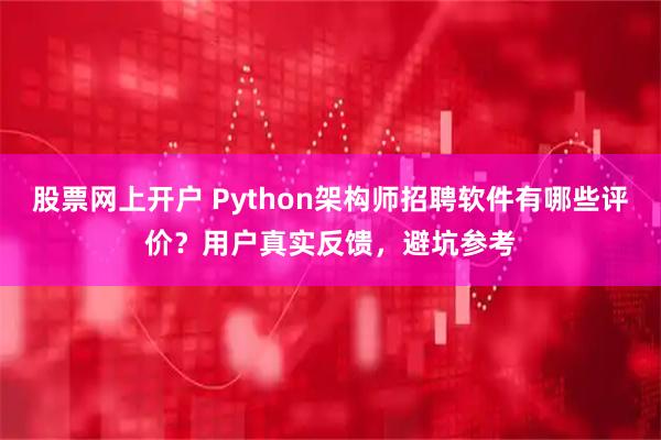 股票网上开户 Python架构师招聘软件有哪些评价？用户真实反馈，避坑参考