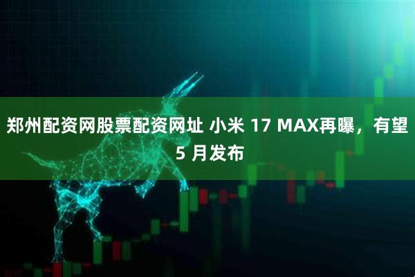 郑州配资网股票配资网址 小米 17 MAX再曝，有望 5 月发布