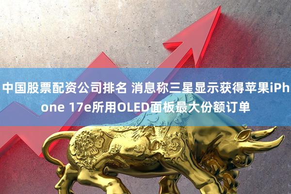 中国股票配资公司排名 消息称三星显示获得苹果iPhone 17e所用OLED面板最大份额订单