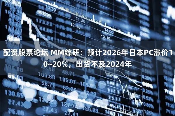 配资股票论坛 MM综研：预计2026年日本PC涨价10~20%，出货不及2024年