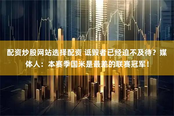 配资炒股网站选择配资 诋毁者已经迫不及待？媒体人：本赛季国米是最差的联赛冠军！
