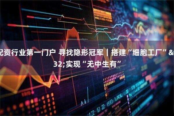 配资行业第一门户 寻找隐形冠军｜搭建“细胞工厂” 实现“无中生有”