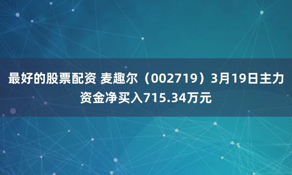 最好的股票配资 麦趣尔（002719）3月19日主力资金净买入715.34万元