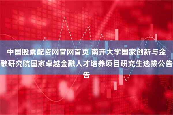 中国股票配资网官网首页 南开大学国家创新与金融研究院国家卓越金融人才培养项目研究生选拔公告